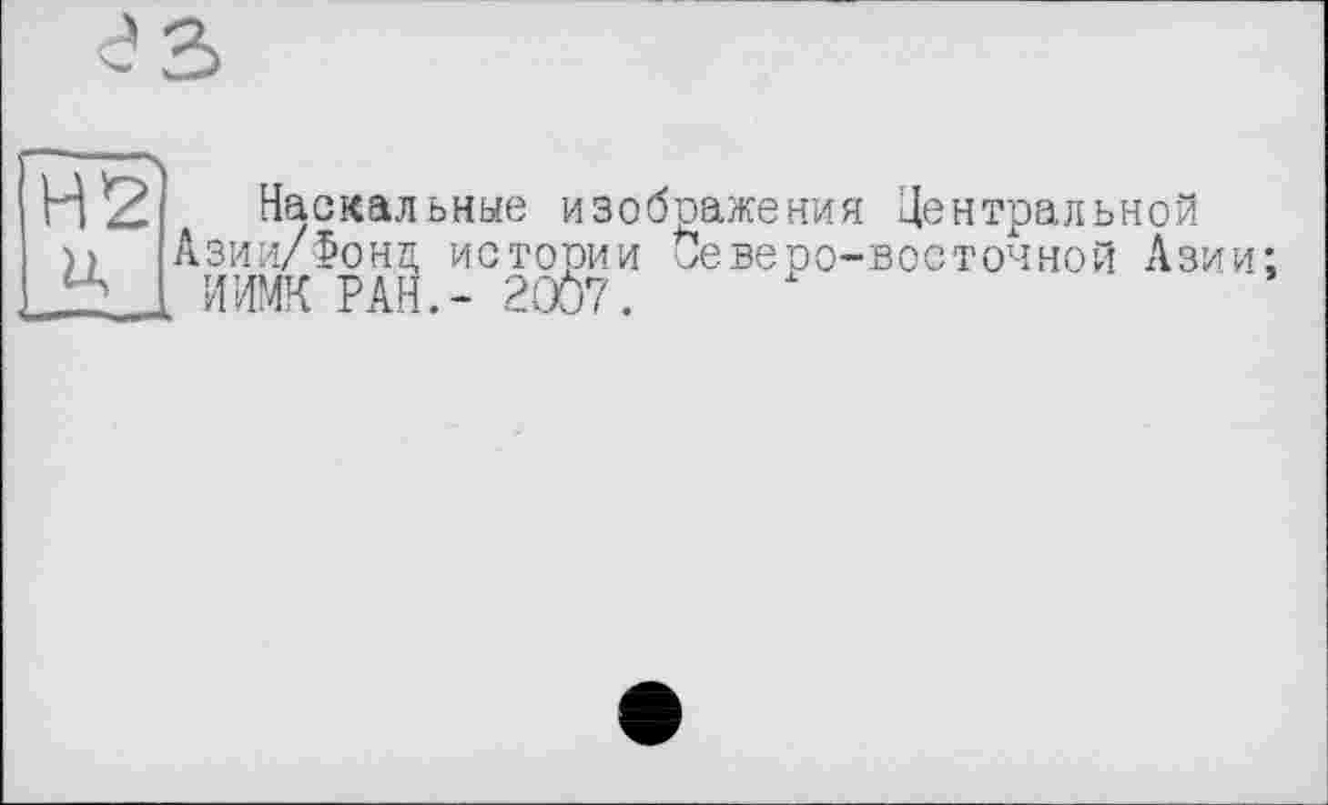 ﻿Наскальные изображения Центральной Азии/Фонд истории Северо-восточной Азии: ИИМК РАН.- 2007.